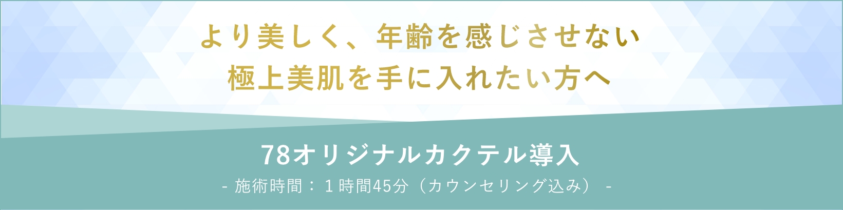 より美しく、年齢を感じさせない極上美肌を手に入れたい方へ 78オリジナルカクテル導入